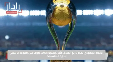 الاتحاد السعودي يحدد تاريخ انطلاق كأس السوبر 2025.. تعرف على الموعد الرسمي لبداية المنافسات