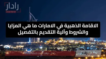 الاقامة الذهبية في الامارات ما هي المزايا والشروط وآلية التقديم بالتفصيل