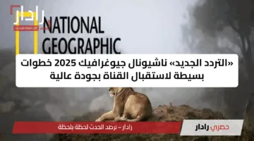 «التردد الجديد» ناشيونال جيوغرافيك 2025 خطوات بسيطة لاستقبال القناة بجودة عالية