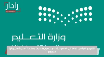 التقويم الدراسي 1447 في السعودية: عام دراسي بفصلين ومفاجآت جديدة من وزارة التعليم