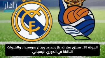 الجولة 38.. معلق مباراة ريال مدريد وريال سوسيداد والقنوات الناقلة في الدوري الإسباني