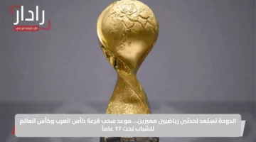 الدوحة تستعد لحدثين رياضيين مميزين… موعد سحب قرعة كأس العرب وكأس العالم للشباب تحت 17 عاماً
