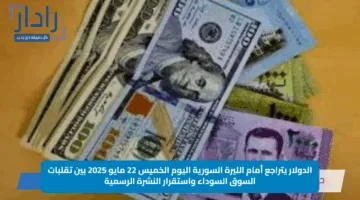 الدولار يتراجع أمام الليرة السورية اليوم الخميس 22 مايو 2025 بين تقلبات السوق السوداء واستقرار النشرة الرسمية