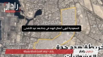 “عاجل”.. السعودية تُنهي أعمال الهدد في جدة بعد عيد الأضحى اكتشف المناطق المستهدفة