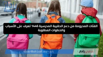 الفئات المحرومة من دعم الحقيبة المدرسية 1446 تعرف على الأسباب والخطوات المطلوبة