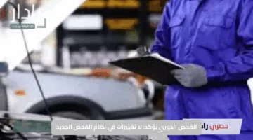 الفحص الدوري يؤكد: لا تغييرات في نظام الفحص الجديد