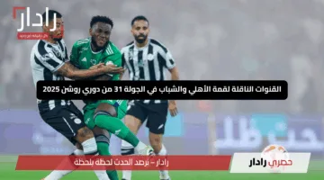 “لا تفوت الإثارة”.. القنوات الناقلة لقمة الأهلي والشباب في الجولة 31 من دوري روشن 2025