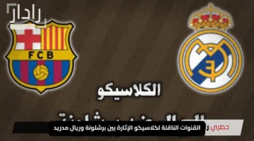 القنوات الناقلة لكلاسيكو الإثارة بين برشلونة وريال مدريد Barcelona vs Real Madrid في الدوري الإسباني