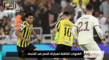 صراع al nassr vs al ittihad.. القنوات الناقلة لمباراة النصر ضد الاتحاد الآن