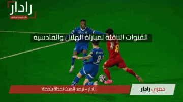 لا تفوت المواجهة.. القنوات الناقلة لمباراة الهلال ضد القادسية اليوم 2025