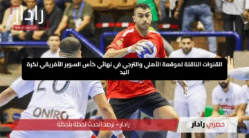 القنوات الناقلة لمباراة الأهلي والترجي في نهائي كأس السوبر الأفريقي لكرة اليد 2025.. أين تشاهد القمة المرتقبة؟