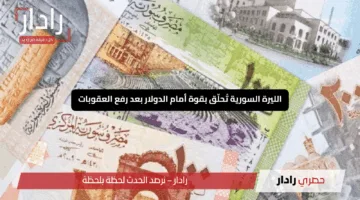 “انفراجة اقتصادية”.. الليرة السورية تُحلّق بقوة أمام الدولار بعد رفع العقوبات