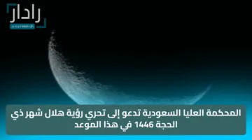 المحكمة العليا السعودية تدعو إلى تحري رؤية هلال شهر ذي الحجة 1446 في هذا الموعد