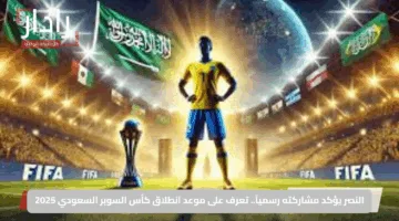 النصر يؤكد مشاركته رسمياً.. تعرف على موعد انطلاق كأس السوبر السعودي 2025