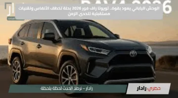 الوحش الياباني يعود بقوة.. تويوتا راف فور 2026 بحلة تخطف الأنفاس وتقنيات مستقبلية تتحدى الزمن