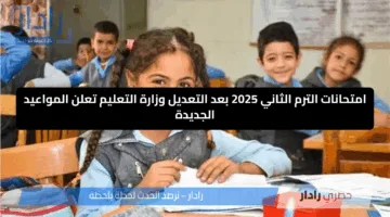امتحانات الترم الثاني 2025 بعد التعديل وزارة التعليم تعلن المواعيد الجديدة