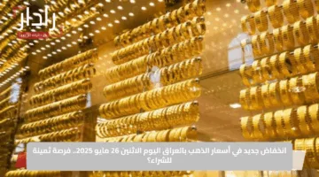 انخفاض جديد في أسعار الذهب بالعراق اليوم الاثنين 26 مايو 2025.. فرصة ثمينة للشراء؟
