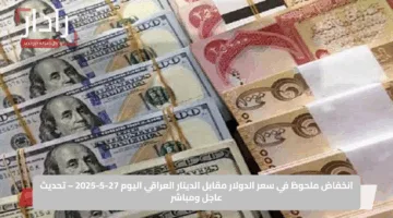 انخفاض ملحوظ في سعر الدولار مقابل الدينار العراقي اليوم 27-5-2025 – تحديث عاجل ومباشر