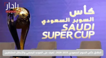 انطلاق كأس السوبر السعودي 2025-2026.. تعرف على الموعد الرسمي والأبطال المنتظرين