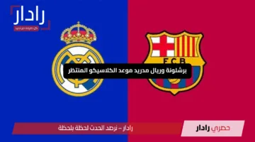 برشلونة وريال مدريد موعد الكلاسيكو المنتظر والقنوات الناقلة وأبرز تفاصيل المباراة