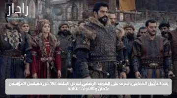 بعد التأجيل المفاجئ: تعرف على الموعد الرسمي لعرض الحلقة 192 من مسلسل المؤسس عثمان والقنوات الناقلة