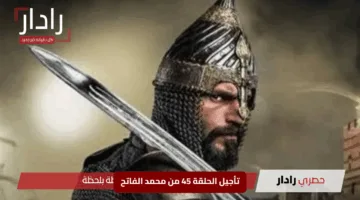 “مفاجأة للجمهور”.. تأجيل الحلقة 45 من محمد الفاتح وموعد جديد يزيد الترقب