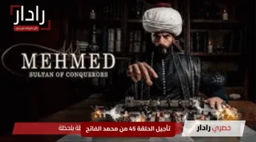 «مفاجأة لعشاق الدراما التاريخية».. تأجيل الحلقة 45 من محمد الفاتح وموعد العرض النهائي المثير