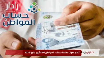 “مفاجأة غير متوقعة”.. تأخير صرف دفعة حساب المواطن 90 لشهر مايو 2025 إلى هذا الموعد