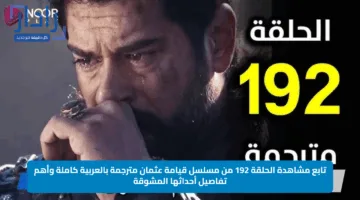 تابع مشاهدة الحلقة 192 من مسلسل قيامة عثمان مترجمة بالعربية كاملة وأهم تفاصيل أحداثها المشوقة