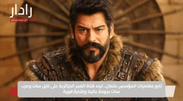 تابع مغامرات المؤسس عثمان.. تردد قناة الفجر الجزائرية على نايل سات وعرب سات بجودة عالية وإشارة قوية