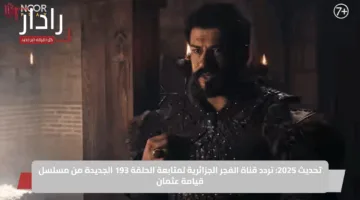 تحديث 2025: تردد قناة الفجر الجزائرية لمتابعة الحلقة 193 الجديدة من مسلسل قيامة عثمان