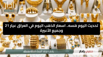 تحديث اليوم هسه.. اسعار الذهب اليوم في العراق عيار 21 وجميع الأعيرة