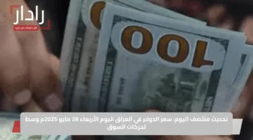 تحديث منتصف اليوم: سعر الدولار في العراق اليوم الأربعاء 28 مايو 2025م وسط تحركات السوق