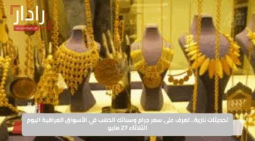تحديثات نارية.. تعرف على سعر جرام وسبائك الذهب في الأسواق العراقية اليوم الثلاثاء 27 مايو