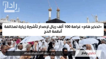 «تحذير هام» غرامة 100 ألف ريال لإصدار تأشيرة زيارة لمخالفة أنظمة الحج