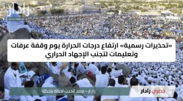 «تحذيرات رسمية» ارتفاع درجات الحرارة يوم وقفة عرفات وتعليمات لتجنب الإجهاد الحراري