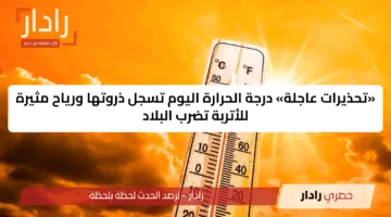 «تحذيرات عاجلة» درجة الحرارة اليوم تسجل ذروتها ورياح مثيرة للأتربة تضرب البلاد