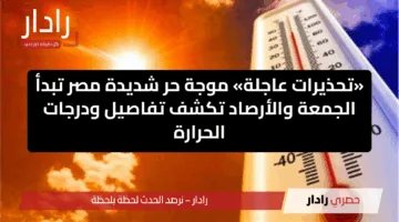 «تحذيرات عاجلة» موجة حر شديدة مصر تبدأ الجمعة والأرصاد تكشف تفاصيل ودرجات الحرارة