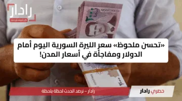 «تحسن ملحوظ» سعر الليرة السورية اليوم أمام الدولار ومفاجأة في أسعار المدن!