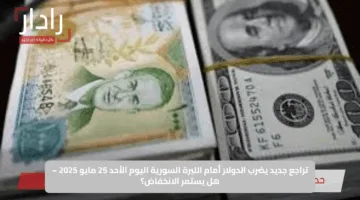 تراجع جديد يضرب الدولار أمام الليرة السورية اليوم الأحد 25 مايو 2025 – هل يستمر الانخفاض؟