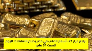 تراجع عيار 21.. أسعار الذهب في مصر بختام التعاملات اليوم السبت 31 مايو
