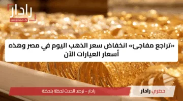 «تراجع مفاجئ» انخفاض سعر الذهب اليوم في مصر وهذه أسعار العيارات الآن