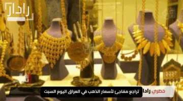“مش هتصدقي!”.. تراجع مفاجئ لأسعار الذهب في العراق اليوم السبت.. اغتنمي فرصة الشراء الذهبية قبل ارتفاع الأسعار مجددًا