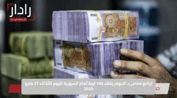 تراجع مفاجئ.. الدولار يفقد 100 ليرة أمام السورية اليوم الثلاثاء 27 مايو 2025