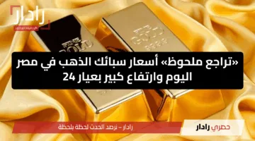 «تراجع ملحوظ» أسعار سبائك الذهب في مصر اليوم وارتفاع كبير بعيار 24