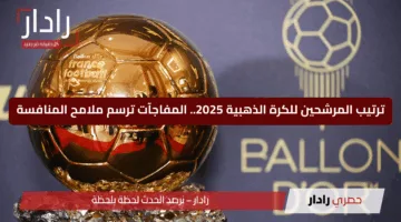 ترتيب المرشحين للكرة الذهبية 2025.. المفاجآت ترسم ملامح المنافسة