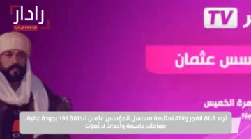 تردد قناة الفجر وATV لمتابعة مسلسل المؤسس عثمان الحلقة 193 بجودة عالية.. مفاجآت حاسمة وأحداث لا تُفوّت