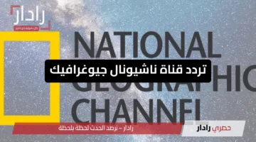 “استكشف العالم من بيتك “.. تردد قناة ناشيونال جيوغرافيك أبو ظبي على القمر الصناعي نايل سات وعرب سات 2025