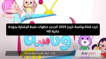 تردد قناة وناسة كيدز 2025 الجديد خطوات ضبط الإشارة بجودة عالية HD