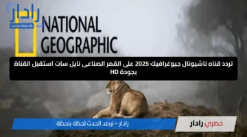 تردد قناه ناشيونال جيوغرافيك 2025 على القمر الصناعى نايل سات استقبل القناة بجودة HD